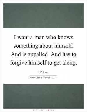 I want a man who knows something about himself. And is appalled. And has to forgive himself to get along Picture Quote #1
