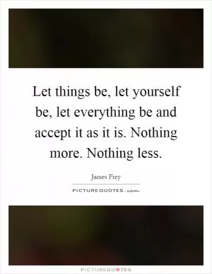 Let things be, let yourself be, let everything be and accept it as it is. Nothing more. Nothing less Picture Quote #1
