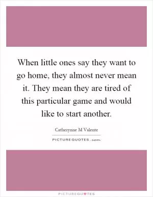 When little ones say they want to go home, they almost never mean it. They mean they are tired of this particular game and would like to start another Picture Quote #1
