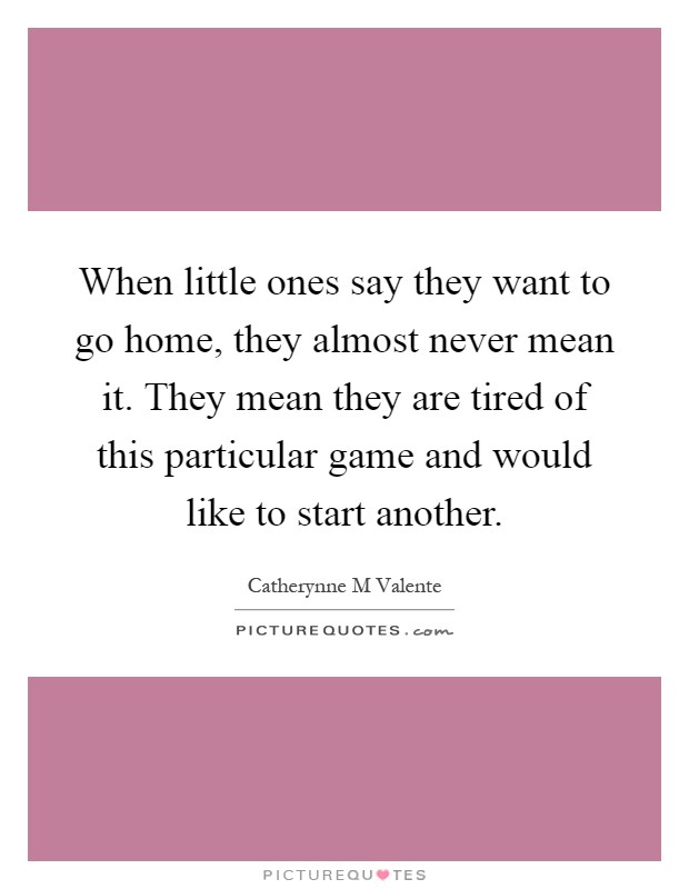 When little ones say they want to go home, they almost never mean it. They mean they are tired of this particular game and would like to start another Picture Quote #1