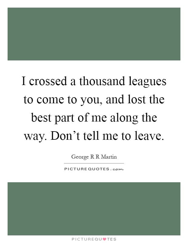I crossed a thousand leagues to come to you, and lost the best part of me along the way. Don't tell me to leave Picture Quote #1