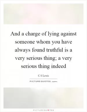 And a charge of lying against someone whom you have always found truthful is a very serious thing; a very serious thing indeed Picture Quote #1