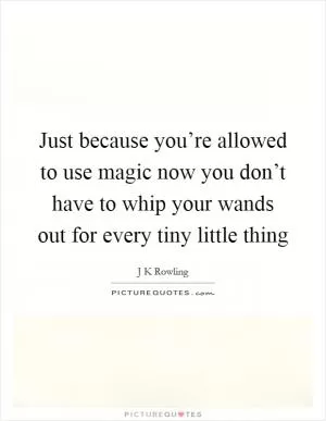 Just because you’re allowed to use magic now you don’t have to whip your wands out for every tiny little thing Picture Quote #1