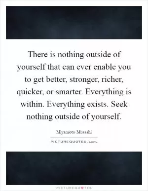 There is nothing outside of yourself that can ever enable you to get better, stronger, richer, quicker, or smarter. Everything is within. Everything exists. Seek nothing outside of yourself Picture Quote #1