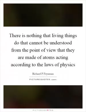 There is nothing that living things do that cannot be understood from the point of view that they are made of atoms acting according to the laws of physics Picture Quote #1