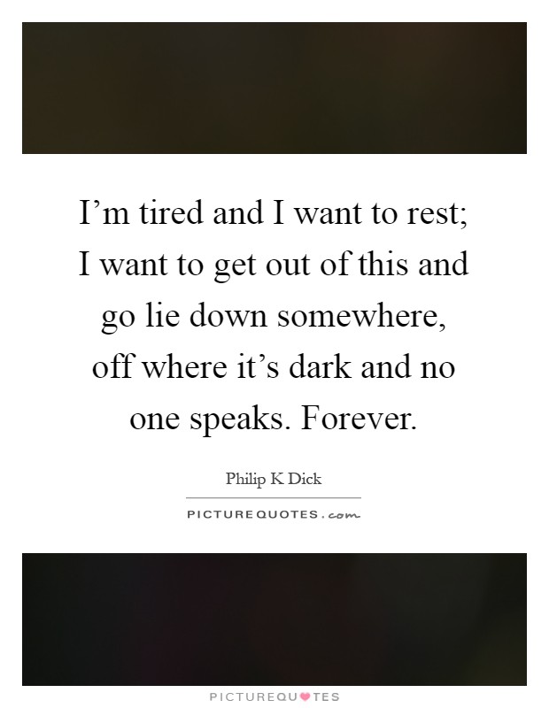 I'm tired and I want to rest; I want to get out of this and go lie down somewhere, off where it's dark and no one speaks. Forever Picture Quote #1