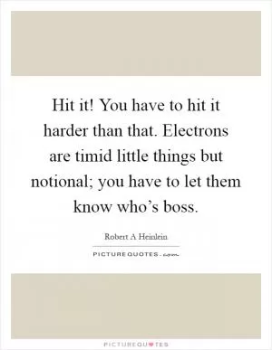 Hit it! You have to hit it harder than that. Electrons are timid little things but notional; you have to let them know who’s boss Picture Quote #1