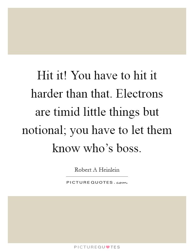Hit it! You have to hit it harder than that. Electrons are timid little things but notional; you have to let them know who's boss Picture Quote #1