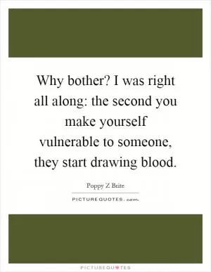 Why bother? I was right all along: the second you make yourself vulnerable to someone, they start drawing blood Picture Quote #1