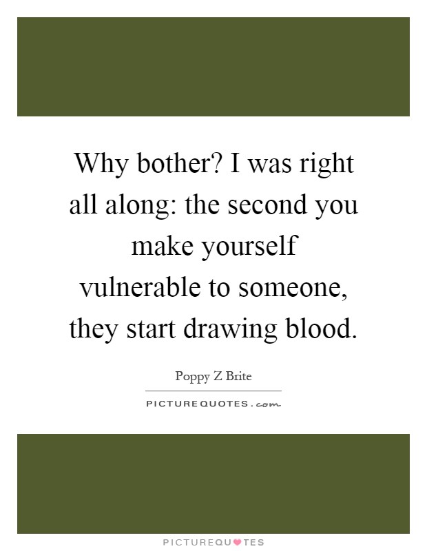 Why bother? I was right all along: the second you make yourself vulnerable to someone, they start drawing blood Picture Quote #1