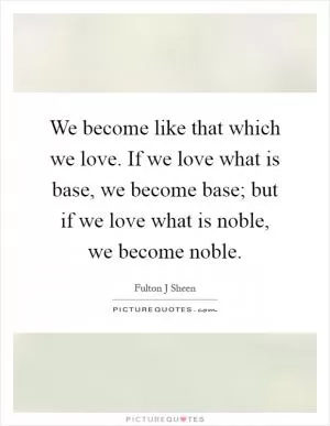 We become like that which we love. If we love what is base, we become base; but if we love what is noble, we become noble Picture Quote #1