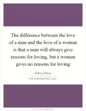 The difference between the love of a man and the love of a woman is that a man will always give reasons for loving, but a woman gives no reasons for loving Picture Quote #1