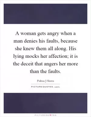 A woman gets angry when a man denies his faults, because she knew them all along. His lying mocks her affection; it is the deceit that angers her more than the faults Picture Quote #1