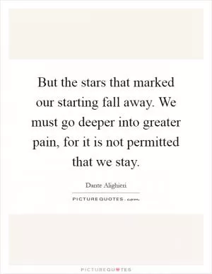 But the stars that marked our starting fall away. We must go deeper into greater pain, for it is not permitted that we stay Picture Quote #1