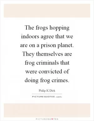 The frogs hopping indoors agree that we are on a prison planet. They themselves are frog criminals that were convicted of doing frog crimes Picture Quote #1