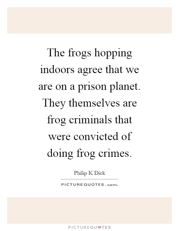 The frogs hopping indoors agree that we are on a prison planet. They themselves are frog criminals that were convicted of doing frog crimes Picture Quote #1