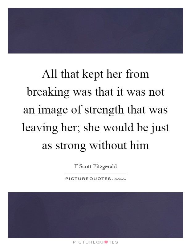 All that kept her from breaking was that it was not an image of strength that was leaving her; she would be just as strong without him Picture Quote #1