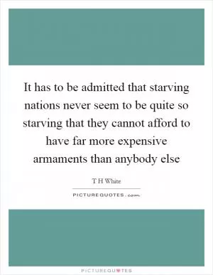 It has to be admitted that starving nations never seem to be quite so starving that they cannot afford to have far more expensive armaments than anybody else Picture Quote #1