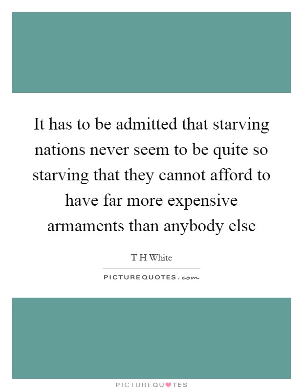 It has to be admitted that starving nations never seem to be quite so starving that they cannot afford to have far more expensive armaments than anybody else Picture Quote #1
