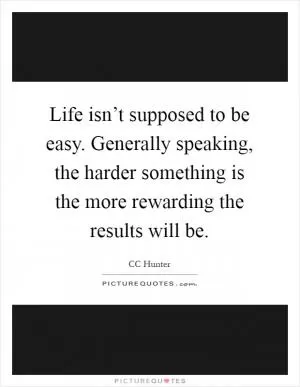 Life isn’t supposed to be easy. Generally speaking, the harder something is the more rewarding the results will be Picture Quote #1