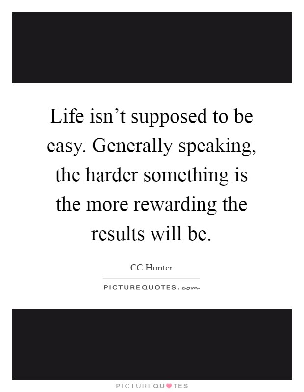 Life isn't supposed to be easy. Generally speaking, the harder something is the more rewarding the results will be Picture Quote #1
