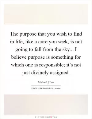 The purpose that you wish to find in life, like a cure you seek, is not going to fall from the sky... I believe purpose is something for which one is responsible; it’s not just divinely assigned Picture Quote #1