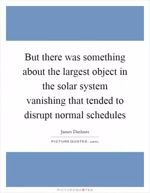 But there was something about the largest object in the solar system vanishing that tended to disrupt normal schedules Picture Quote #1
