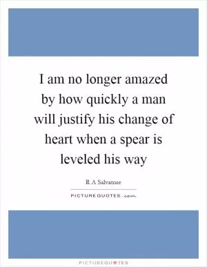 I am no longer amazed by how quickly a man will justify his change of heart when a spear is leveled his way Picture Quote #1