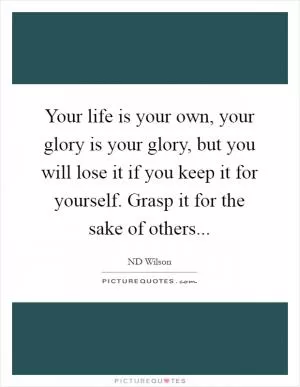 Your life is your own, your glory is your glory, but you will lose it if you keep it for yourself. Grasp it for the sake of others Picture Quote #1