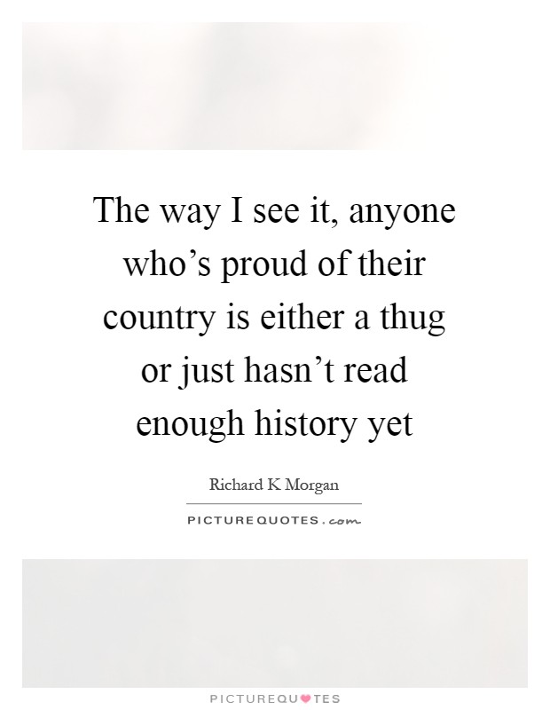 The way I see it, anyone who's proud of their country is either a thug or just hasn't read enough history yet Picture Quote #1
