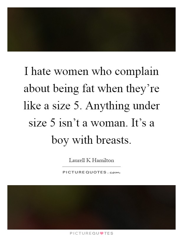 I hate women who complain about being fat when they're like a size 5. Anything under size 5 isn't a woman. It's a boy with breasts Picture Quote #1