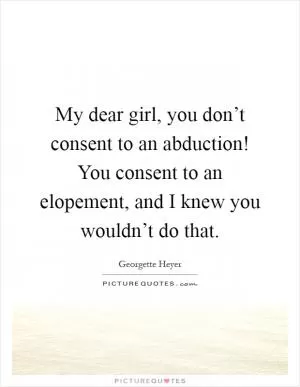 My dear girl, you don’t consent to an abduction! You consent to an elopement, and I knew you wouldn’t do that Picture Quote #1
