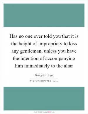 Has no one ever told you that it is the height of impropriety to kiss any gentleman, unless you have the intention of accompanying him immediately to the altar Picture Quote #1