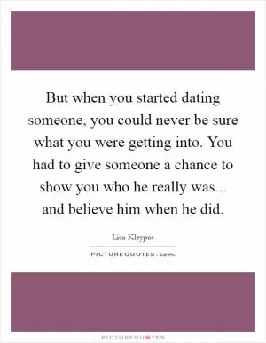 But when you started dating someone, you could never be sure what you were getting into. You had to give someone a chance to show you who he really was... and believe him when he did Picture Quote #1