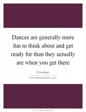 Dances are generally more fun to think about and get ready for than they actually are when you get there Picture Quote #1