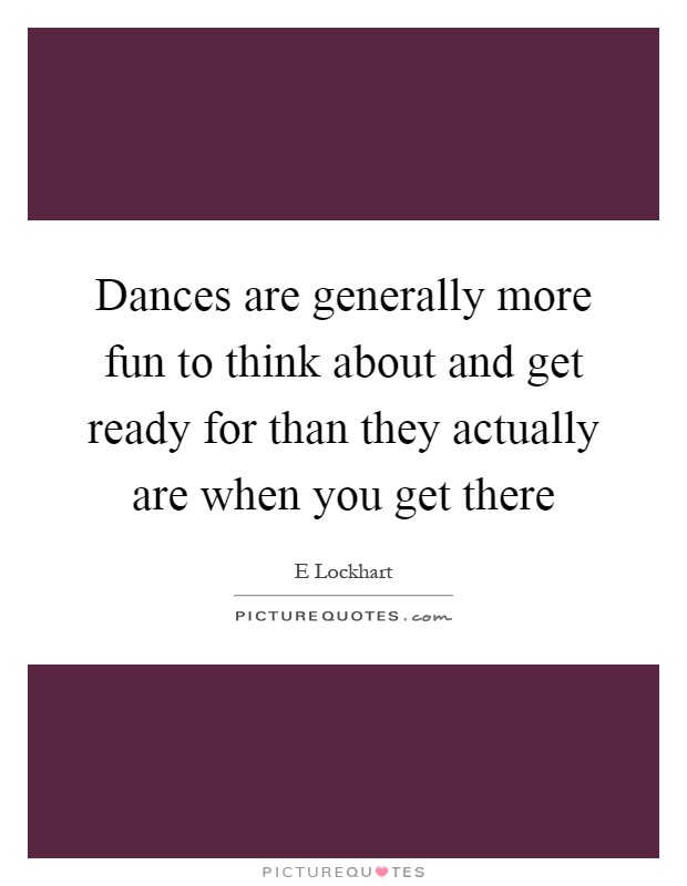 Dances are generally more fun to think about and get ready for than they actually are when you get there Picture Quote #1
