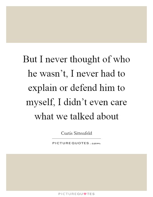 But I never thought of who he wasn't, I never had to explain or defend him to myself, I didn't even care what we talked about Picture Quote #1