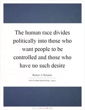 The human race divides politically into those who want people to be controlled and those who have no such desire Picture Quote #1
