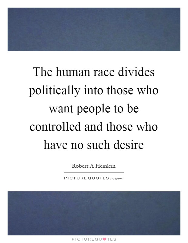 The human race divides politically into those who want people to be controlled and those who have no such desire Picture Quote #1