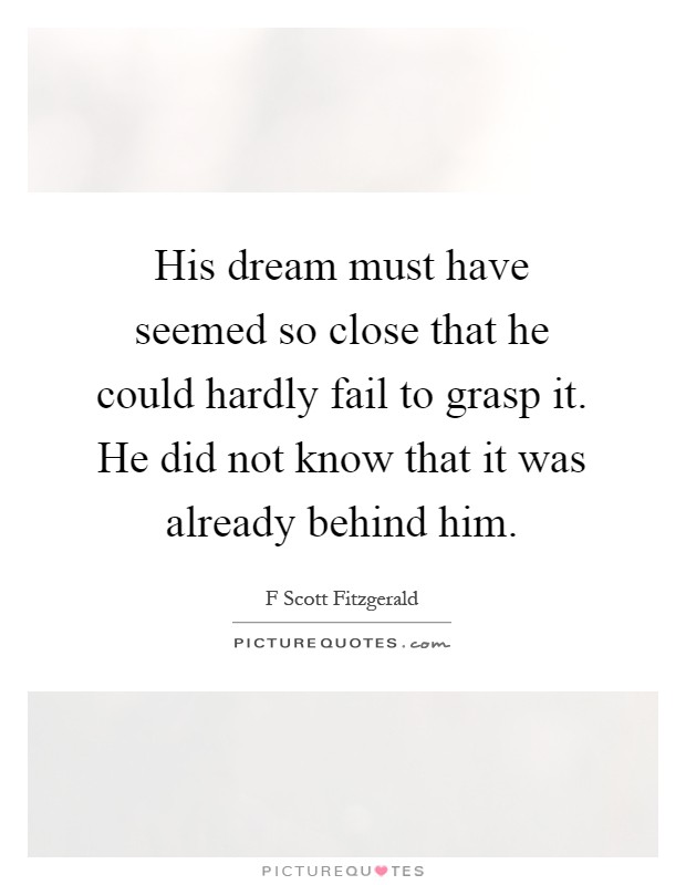 His dream must have seemed so close that he could hardly fail to grasp it. He did not know that it was already behind him Picture Quote #1