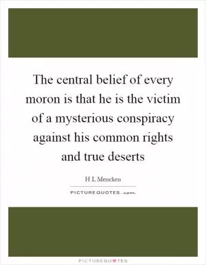 The central belief of every moron is that he is the victim of a mysterious conspiracy against his common rights and true deserts Picture Quote #1