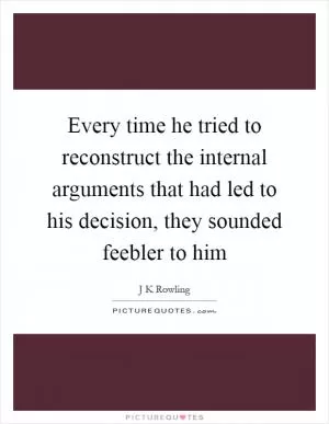 Every time he tried to reconstruct the internal arguments that had led to his decision, they sounded feebler to him Picture Quote #1