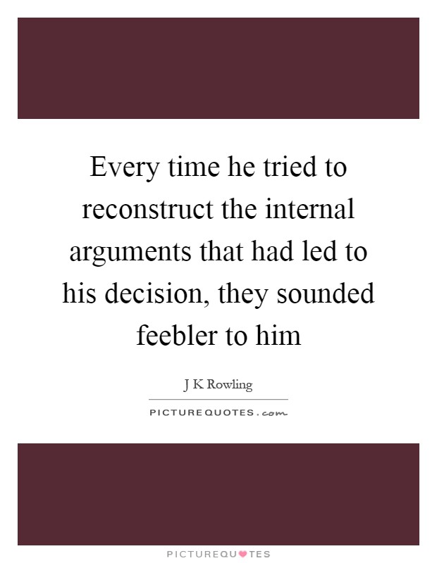 Every time he tried to reconstruct the internal arguments that had led to his decision, they sounded feebler to him Picture Quote #1