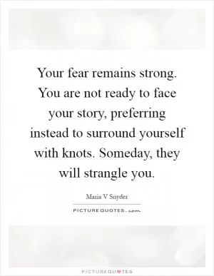 Your fear remains strong. You are not ready to face your story, preferring instead to surround yourself with knots. Someday, they will strangle you Picture Quote #1