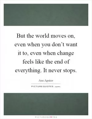 But the world moves on, even when you don’t want it to, even when change feels like the end of everything. It never stops Picture Quote #1