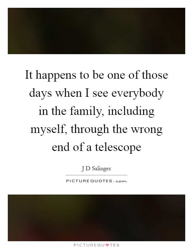 It happens to be one of those days when I see everybody in the family, including myself, through the wrong end of a telescope Picture Quote #1