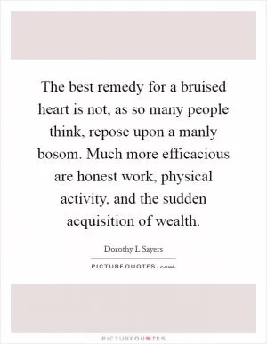 The best remedy for a bruised heart is not, as so many people think, repose upon a manly bosom. Much more efficacious are honest work, physical activity, and the sudden acquisition of wealth Picture Quote #1