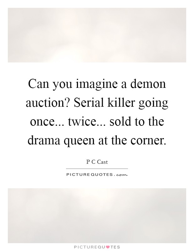 Can you imagine a demon auction? Serial killer going once... twice... sold to the drama queen at the corner Picture Quote #1