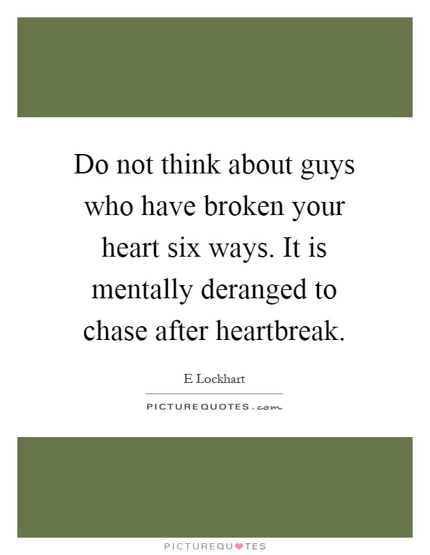 Do not think about guys who have broken your heart six ways. It is mentally deranged to chase after heartbreak Picture Quote #1
