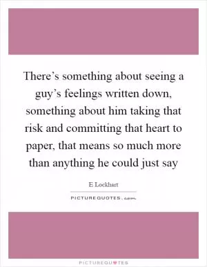 There’s something about seeing a guy’s feelings written down, something about him taking that risk and committing that heart to paper, that means so much more than anything he could just say Picture Quote #1